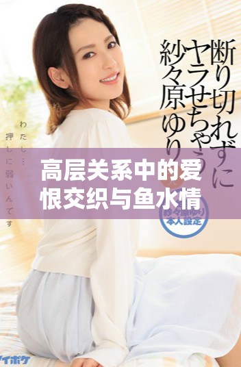 高层关系中的爱恨交织与鱼水情深的故事探索