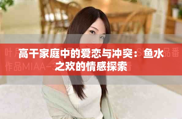 高干家庭中的爱恋与冲突：鱼水之欢的情感探索