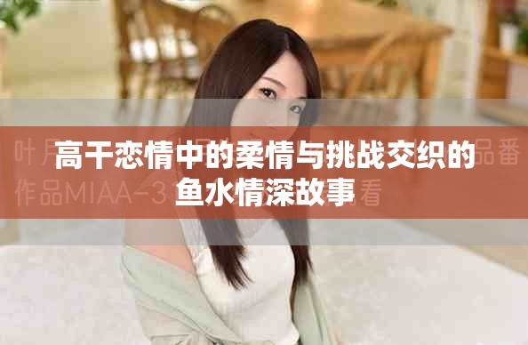 高干恋情中的柔情与挑战交织的鱼水情深故事