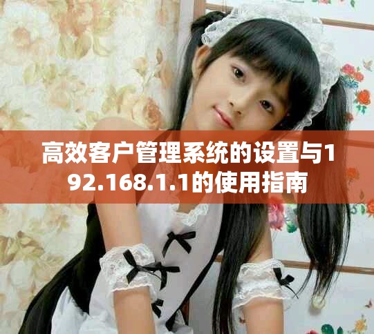 高效客户管理系统的设置与192.168.1.1的使用指南
