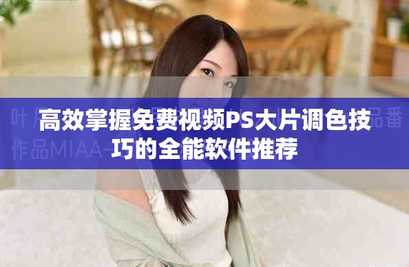 高效掌握免费视频PS大片调色技巧的全能软件推荐