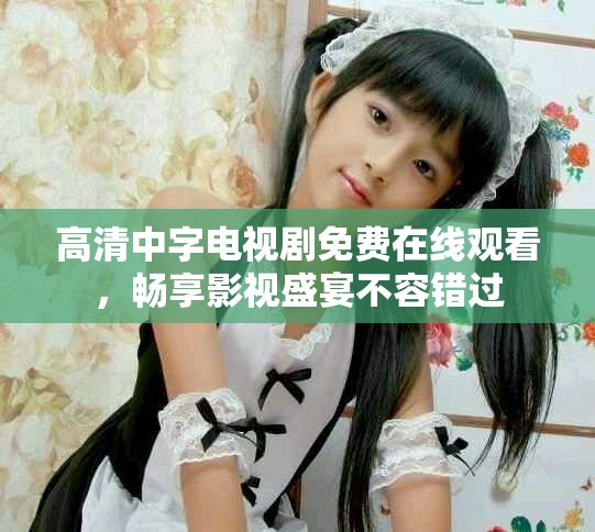 高清中字电视剧免费在线观看，畅享影视盛宴不容错过