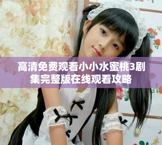 高清免费观看小小水蜜桃3剧集完整版在线观看攻略