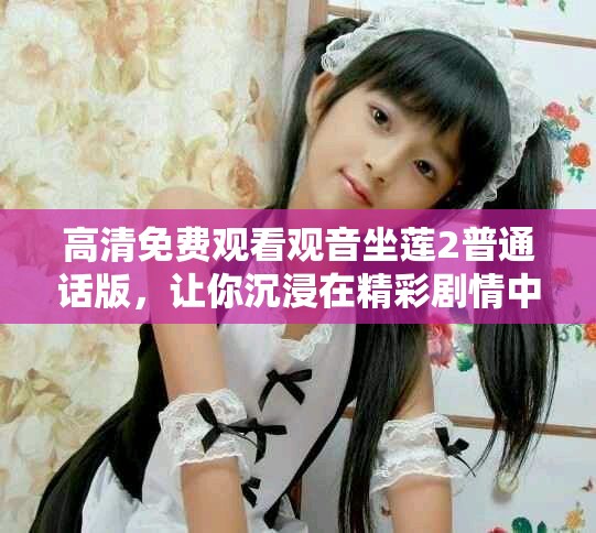高清免费观看观音坐莲2普通话版，让你沉浸在精彩剧情中