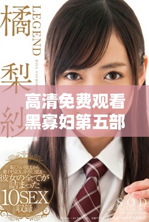 高清免费观看黑寡妇第五部精彩剧情揭秘与观影指南