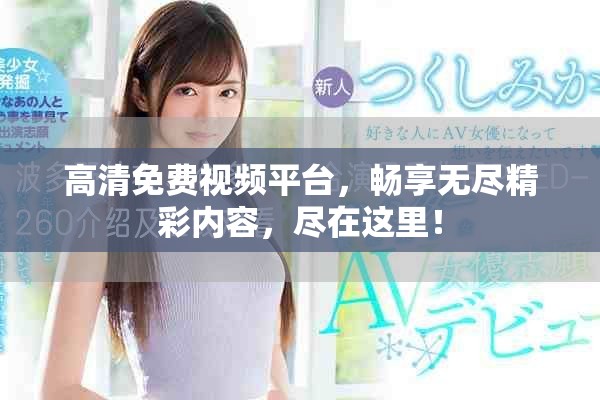 高清免费视频平台，畅享无尽精彩内容，尽在这里！