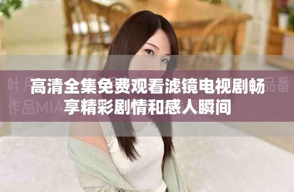 高清全集免费观看滤镜电视剧畅享精彩剧情和感人瞬间
