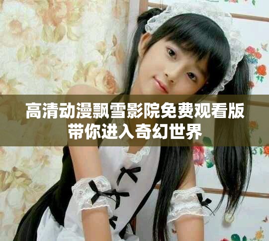 高清动漫飘雪影院免费观看版带你进入奇幻世界