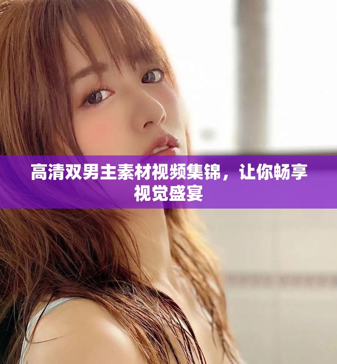 高清双男主素材视频集锦，让你畅享视觉盛宴