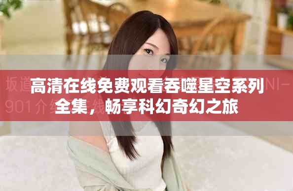 高清在线免费观看吞噬星空系列全集，畅享科幻奇幻之旅