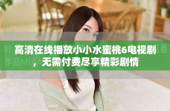 高清在线播放小小水蜜桃6电视剧，无需付费尽享精彩剧情
