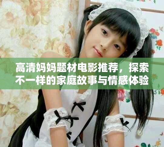 高清妈妈题材电影推荐，探索不一样的家庭故事与情感体验