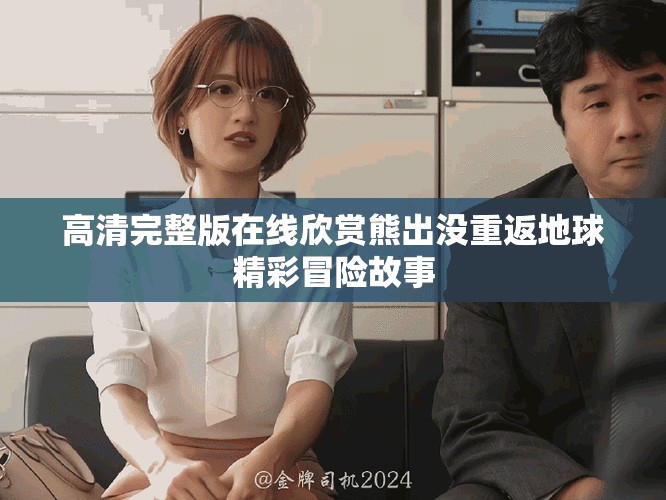 高清完整版在线欣赏熊出没重返地球精彩冒险故事
