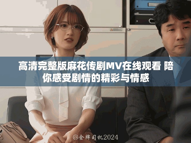 高清完整版麻花传剧MV在线观看 陪你感受剧情的精彩与情感