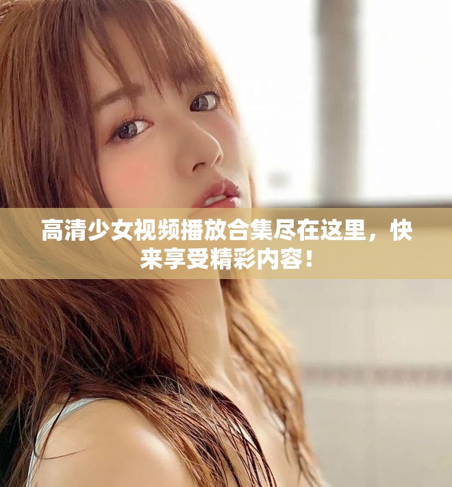 高清少女视频播放合集尽在这里，快来享受精彩内容！