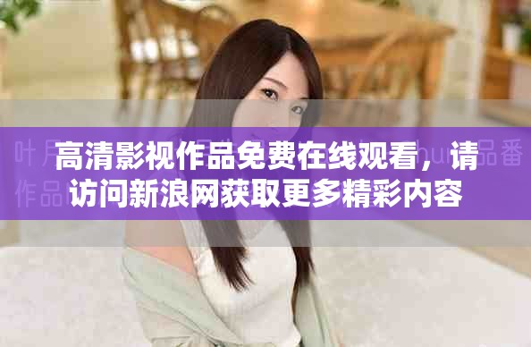 高清影视作品免费在线观看，请访问新浪网获取更多精彩内容