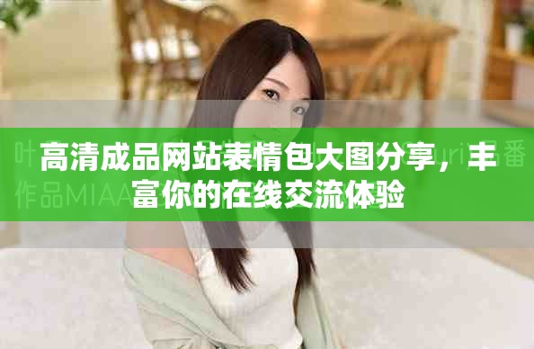 高清成品网站表情包大图分享，丰富你的在线交流体验