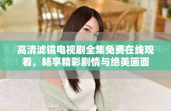 高清滤镜电视剧全集免费在线观看，畅享精彩剧情与绝美画面