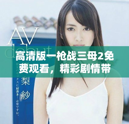 高清版一枪战三母2免费观看，精彩剧情带你畅享视听盛宴