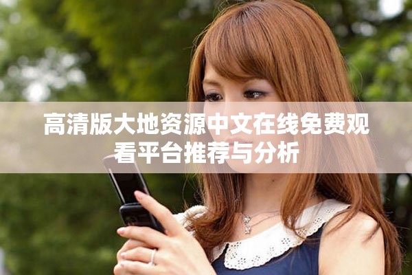 高清版大地资源中文在线免费观看平台推荐与分析