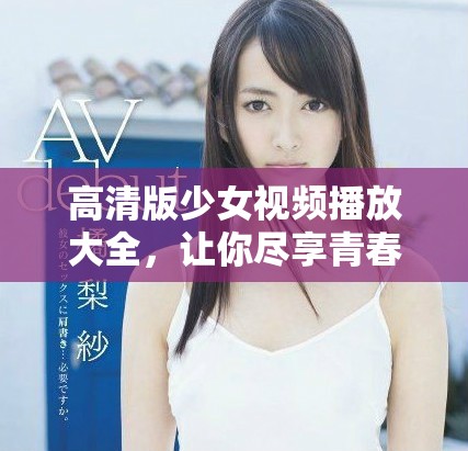 高清版少女视频播放大全，让你尽享青春魅力与精彩瞬间