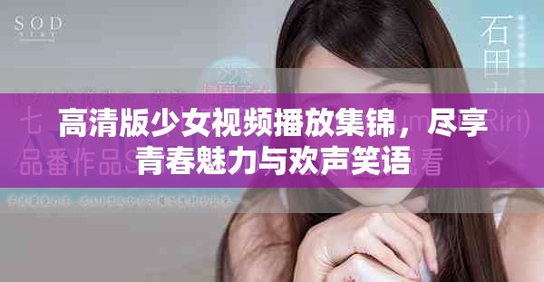 高清版少女视频播放集锦，尽享青春魅力与欢声笑语