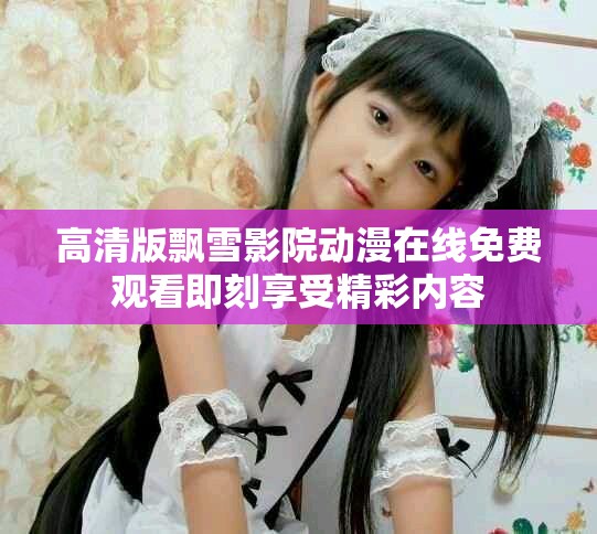 高清版飘雪影院动漫在线免费观看即刻享受精彩内容