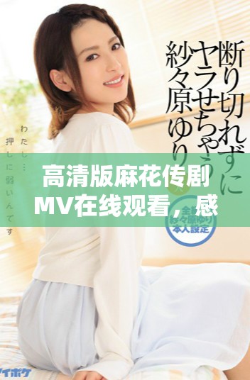 高清版麻花传剧MV在线观看，感受美好生活的精彩瞬间