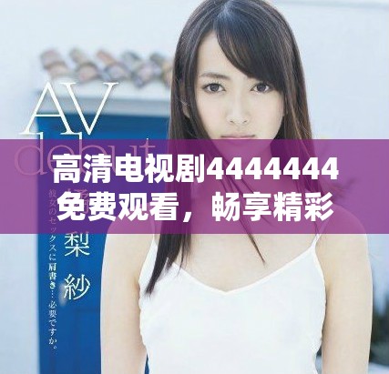 高清电视剧4444444免费观看，畅享精彩剧情与无限魅力