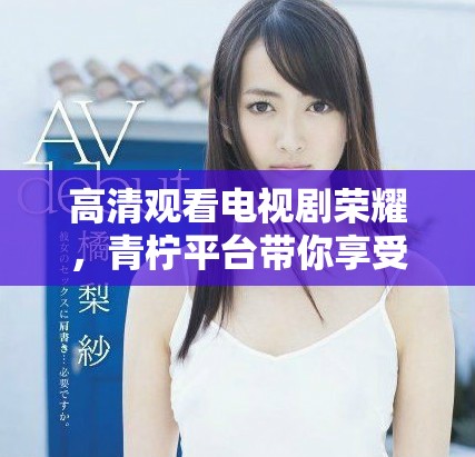 高清观看电视剧荣耀，青柠平台带你享受精彩故事