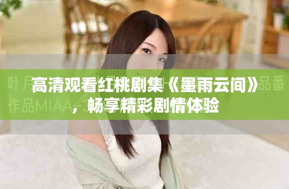 高清观看红桃剧集《墨雨云间》，畅享精彩剧情体验