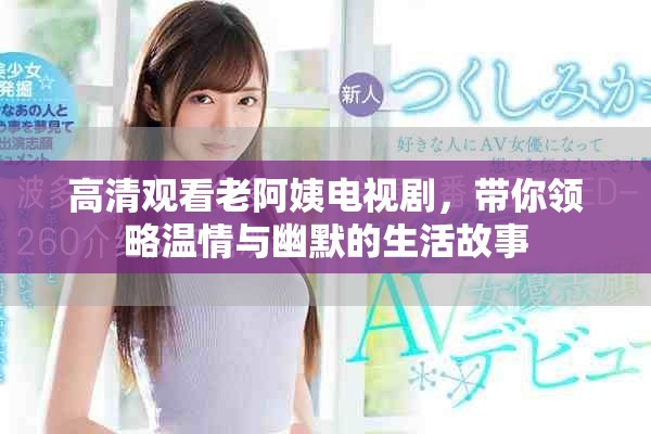 高清观看老阿姨电视剧，带你领略温情与幽默的生活故事