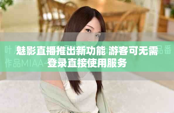 魅影直播推出新功能 游客可无需登录直接使用服务