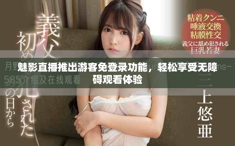 魅影直播推出游客免登录功能，轻松享受无障碍观看体验
