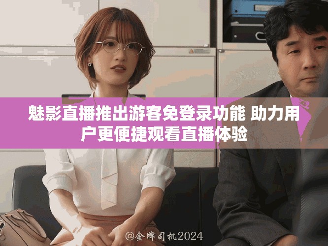 魅影直播推出游客免登录功能 助力用户更便捷观看直播体验