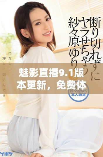 魅影直播9.1版本更新，免费体验全新功能畅享精彩内容