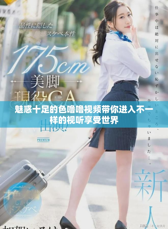 魅惑十足的色噜噜视频带你进入不一样的视听享受世界