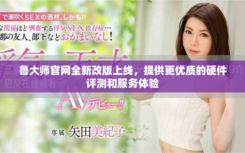 鲁大师官网全新改版上线，提供更优质的硬件评测和服务体验