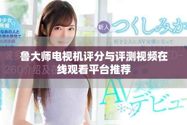 鲁大师电视机评分与评测视频在线观看平台推荐
