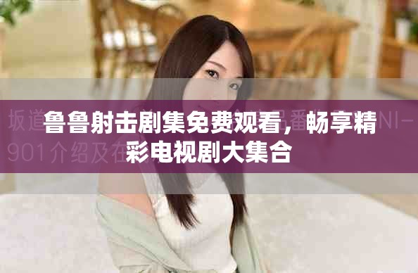 鲁鲁射击剧集免费观看，畅享精彩电视剧大集合