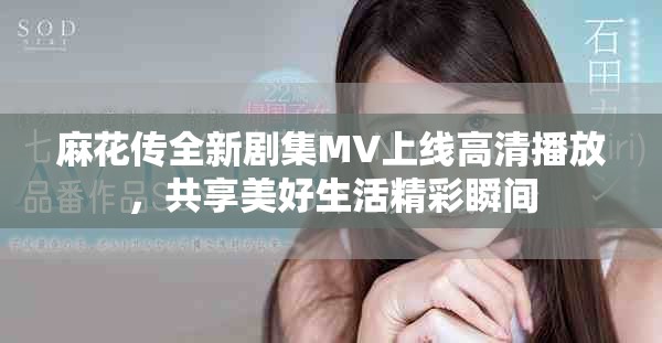 麻花传全新剧集MV上线高清播放，共享美好生活精彩瞬间