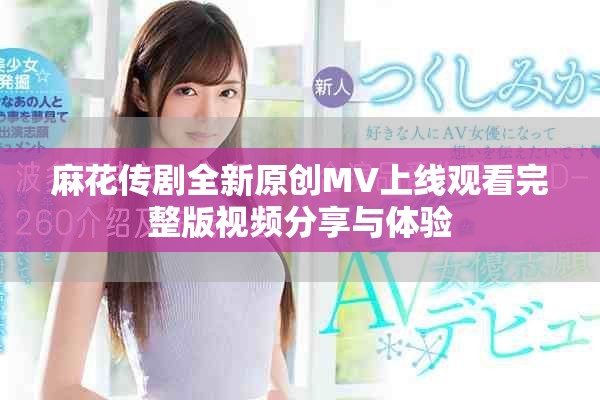 麻花传剧全新原创MV上线观看完整版视频分享与体验
