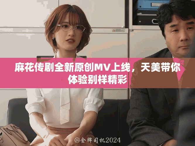 麻花传剧全新原创MV上线，天美带你体验别样精彩