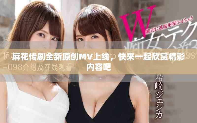 麻花传剧全新原创MV上线，快来一起欣赏精彩内容吧