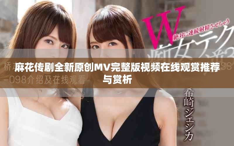 麻花传剧全新原创MV完整版视频在线观赏推荐与赏析
