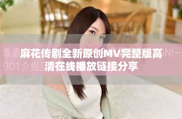 麻花传剧全新原创MV完整版高清在线播放链接分享