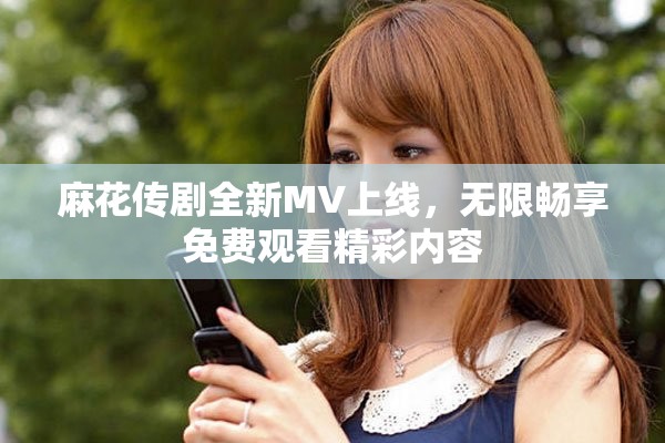 麻花传剧全新MV上线，无限畅享免费观看精彩内容