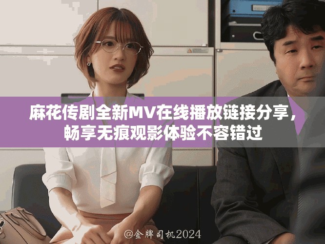 麻花传剧全新MV在线播放链接分享，畅享无痕观影体验不容错过