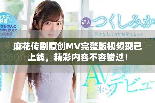 麻花传剧原创MV完整版视频现已上线，精彩内容不容错过！