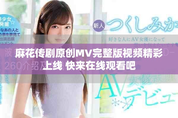 麻花传剧原创MV完整版视频精彩上线 快来在线观看吧